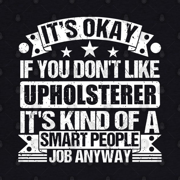 Upholsterer lover It's Okay If You Don't Like Upholsterer It's Kind Of A Smart People job Anyway by Benzii-shop 